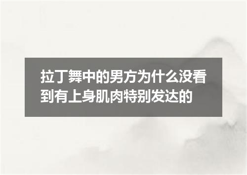 拉丁舞中的男方为什么没看到有上身肌肉特别发达的
