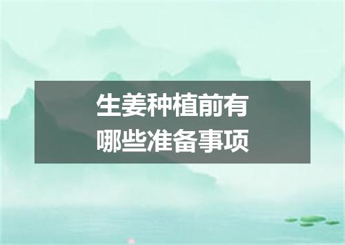 生姜种植前有哪些准备事项