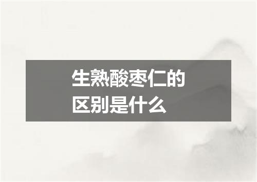 生熟酸枣仁的区别是什么