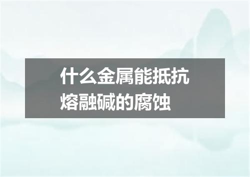 什么金属能抵抗熔融碱的腐蚀