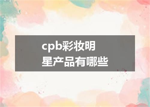 cpb彩妆明星产品有哪些