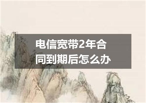 电信宽带2年合同到期后怎么办