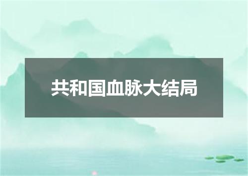 共和国血脉大结局