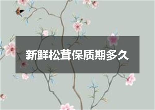 新鲜松茸保质期多久