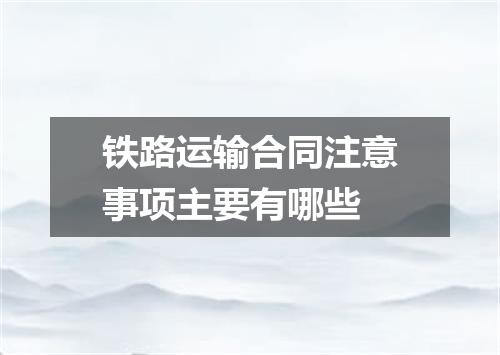 铁路运输合同注意事项主要有哪些