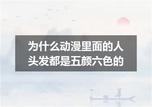 为什么动漫里面的人头发都是五颜六色的