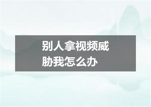 别人拿视频威胁我怎么办