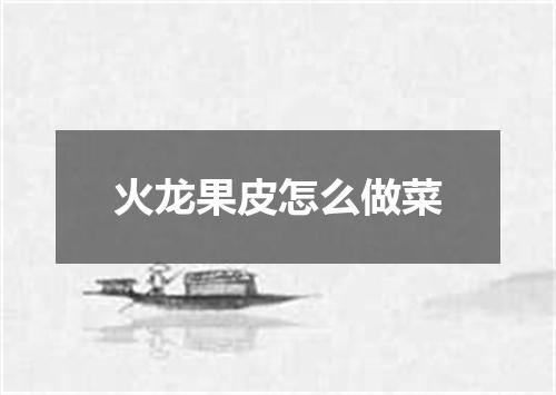 火龙果皮怎么做菜