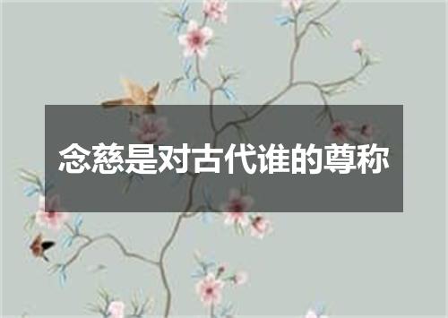 念慈是对古代谁的尊称