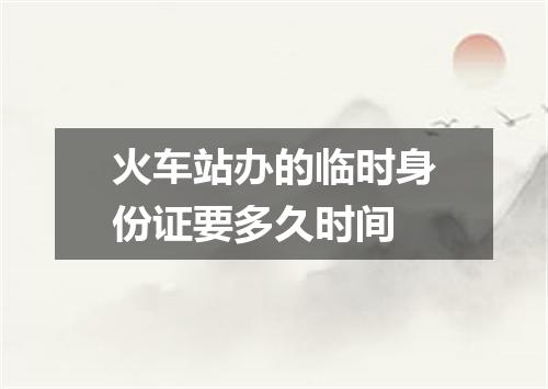 火车站办的临时身份证要多久时间