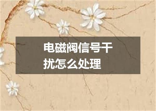 电磁阀信号干扰怎么处理