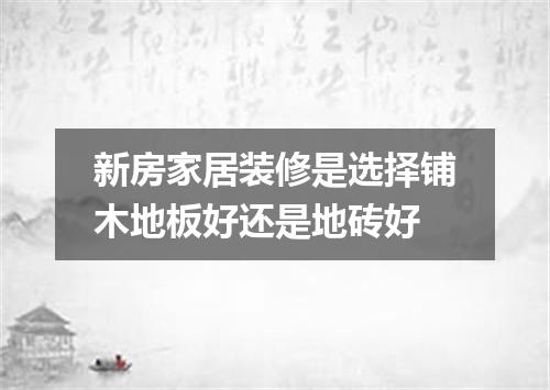 新房家居装修是选择铺木地板好还是地砖好