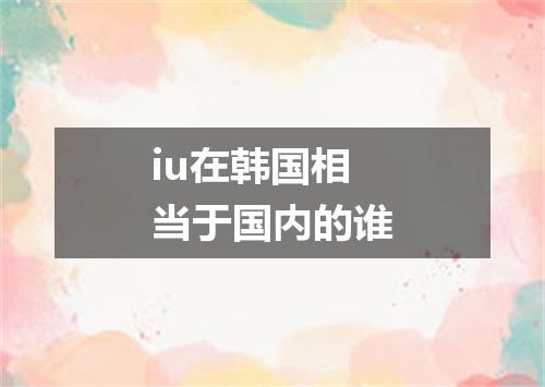 iu在韩国相当于国内的谁