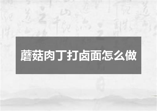 蘑菇肉丁打卤面怎么做