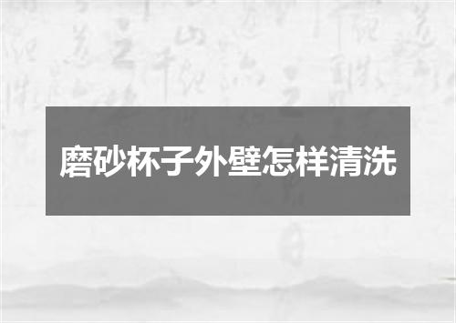 磨砂杯子外壁怎样清洗