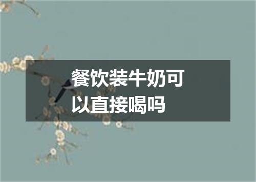 餐饮装牛奶可以直接喝吗