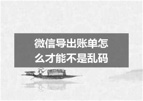 微信导出账单怎么才能不是乱码