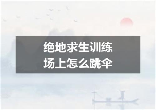 绝地求生训练场上怎么跳伞