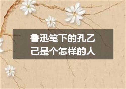 鲁迅笔下的孔乙己是个怎样的人