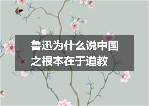 鲁迅为什么说中国之根本在于道教
