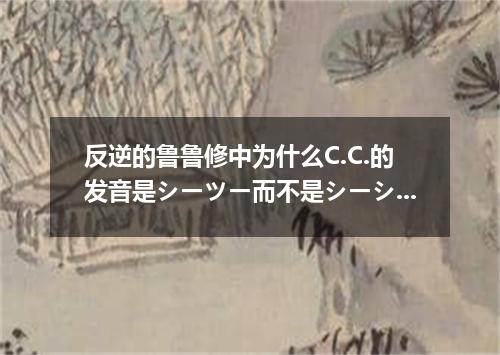 反逆的鲁鲁修中为什么C.C.的发音是シーツー而不是シーシー