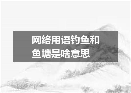 网络用语钓鱼和鱼塘是啥意思