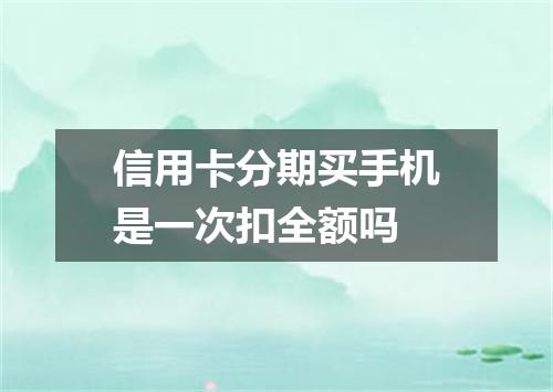 信用卡分期买手机是一次扣全额吗
