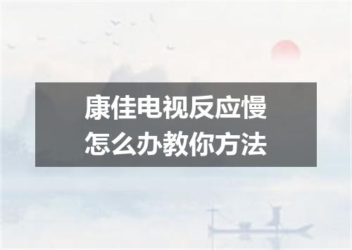 康佳电视反应慢怎么办教你方法