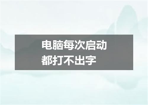 电脑每次启动都打不出字