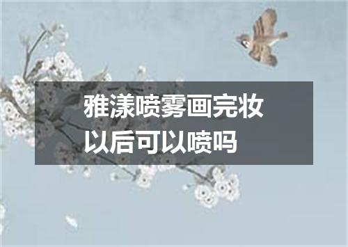 雅漾喷雾画完妆以后可以喷吗