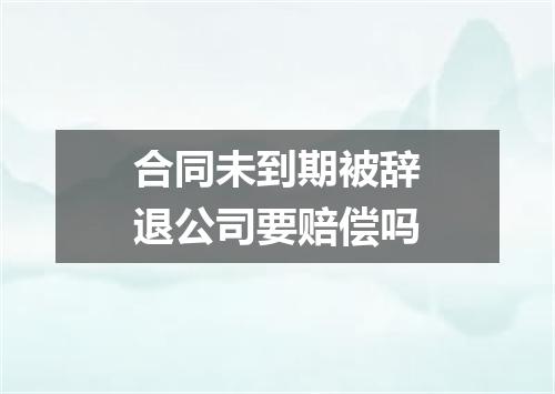 合同未到期被辞退公司要赔偿吗