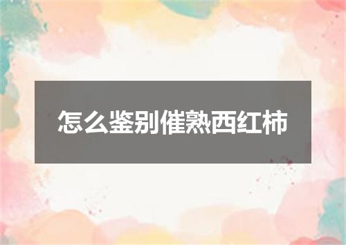 怎么鉴别催熟西红柿