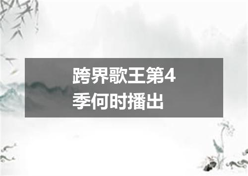 跨界歌王第4季何时播出