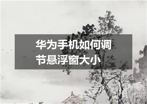 华为手机如何调节悬浮窗大小