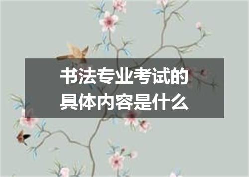 书法专业考试的具体内容是什么