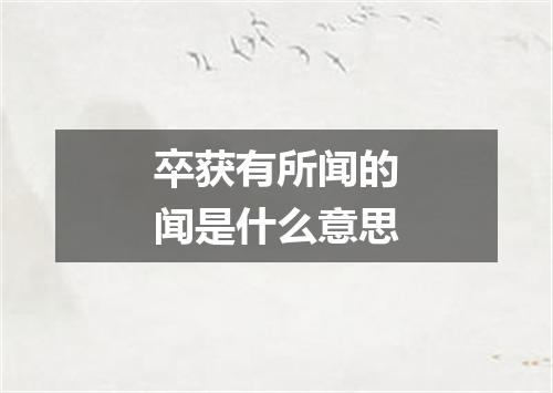 卒获有所闻的闻是什么意思