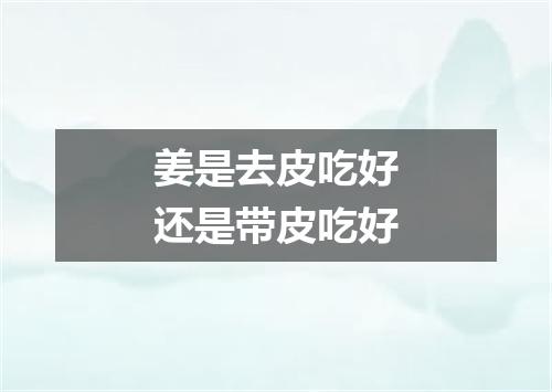 姜是去皮吃好还是带皮吃好