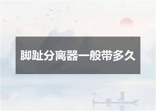 脚趾分离器一般带多久