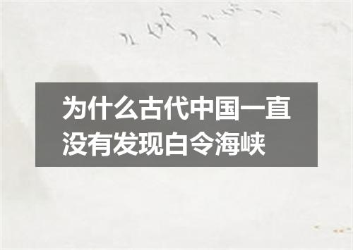 为什么古代中国一直没有发现白令海峡