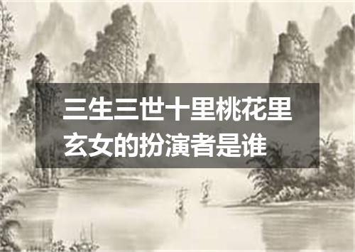 三生三世十里桃花里玄女的扮演者是谁
