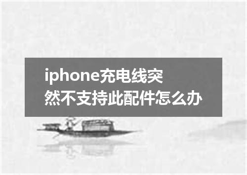 iphone充电线突然不支持此配件怎么办