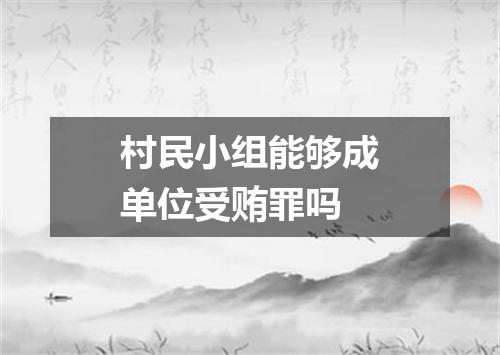 村民小组能够成单位受贿罪吗