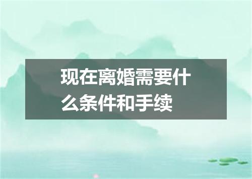 现在离婚需要什么条件和手续