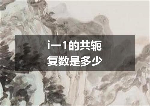 i一1的共轭复数是多少