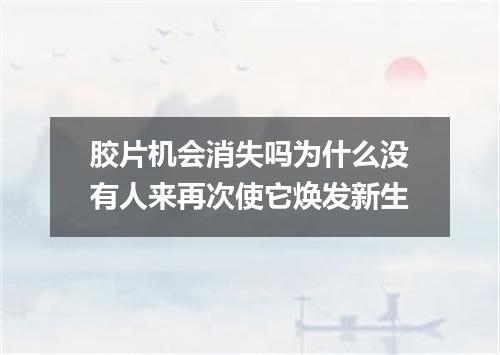 胶片机会消失吗为什么没有人来再次使它焕发新生