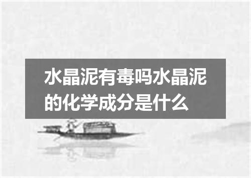 水晶泥有毒吗水晶泥的化学成分是什么