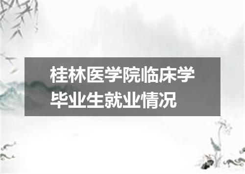 桂林医学院临床学毕业生就业情况