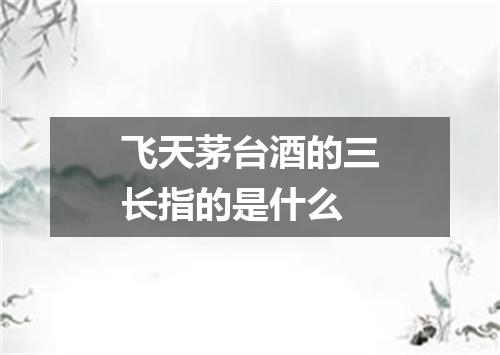 飞天茅台酒的三长指的是什么
