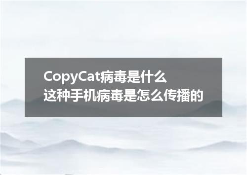 CopyCat病毒是什么这种手机病毒是怎么传播的