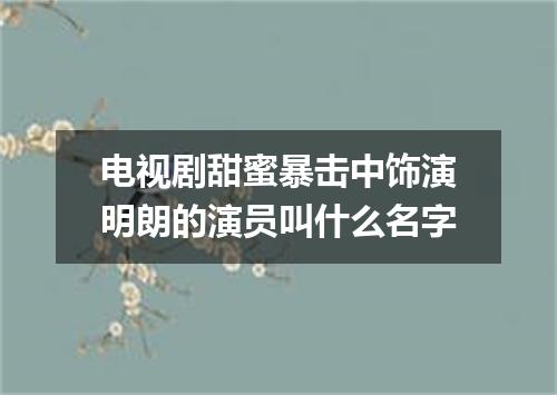 电视剧甜蜜暴击中饰演明朗的演员叫什么名字